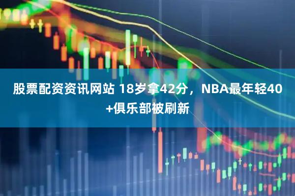 股票配资资讯网站 18岁拿42分，NBA最年轻40+俱乐部被刷新