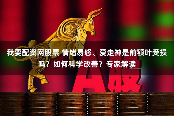 我要配资网股票 情绪易怒、爱走神是前额叶受损吗？如何科学改善？专家解读